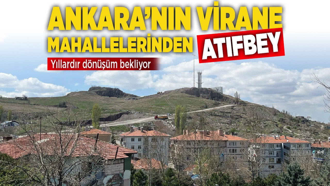 Ankara’nın virane mahallelerinden Atıfbey yıllardır dönüşüm bekliyor