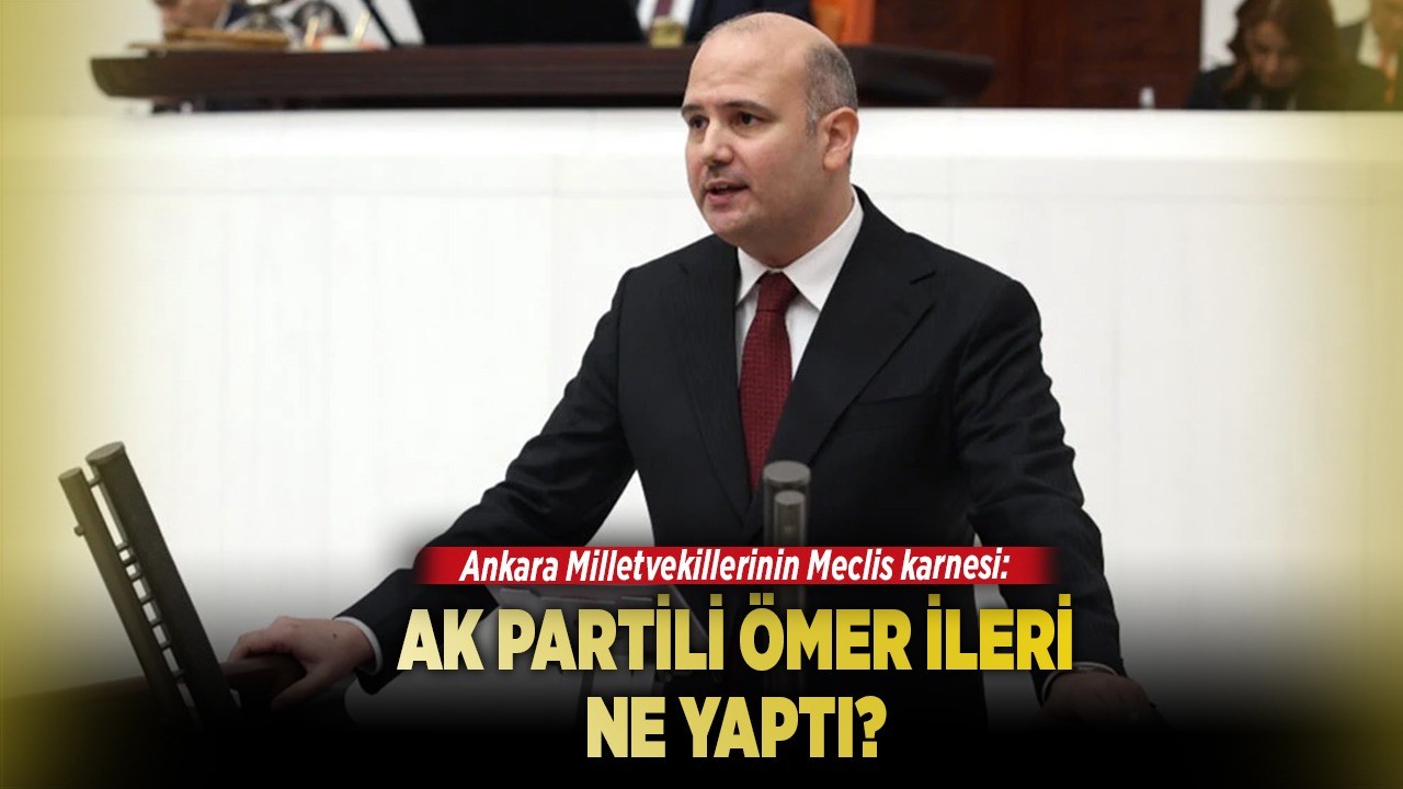 Ankara Milletvekillerinin Meclis karnesi: AK Partili Ömer İleri ne yaptı?