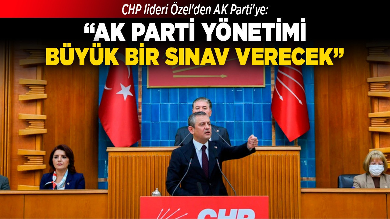CHP lideri Özel'den AK Parti'ye: "AK Parti yönetimi bir büyük sınav verecek"