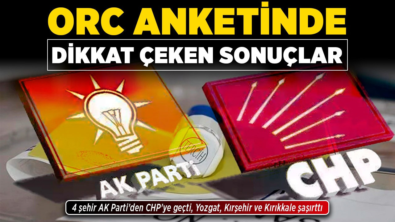 ORC anketinde dikkat çeken sonuçlar! 4 şehir AK Parti'den CHP'ye geçti, Yozgat, Kırşehir ve Kırıkkale şaşırttı