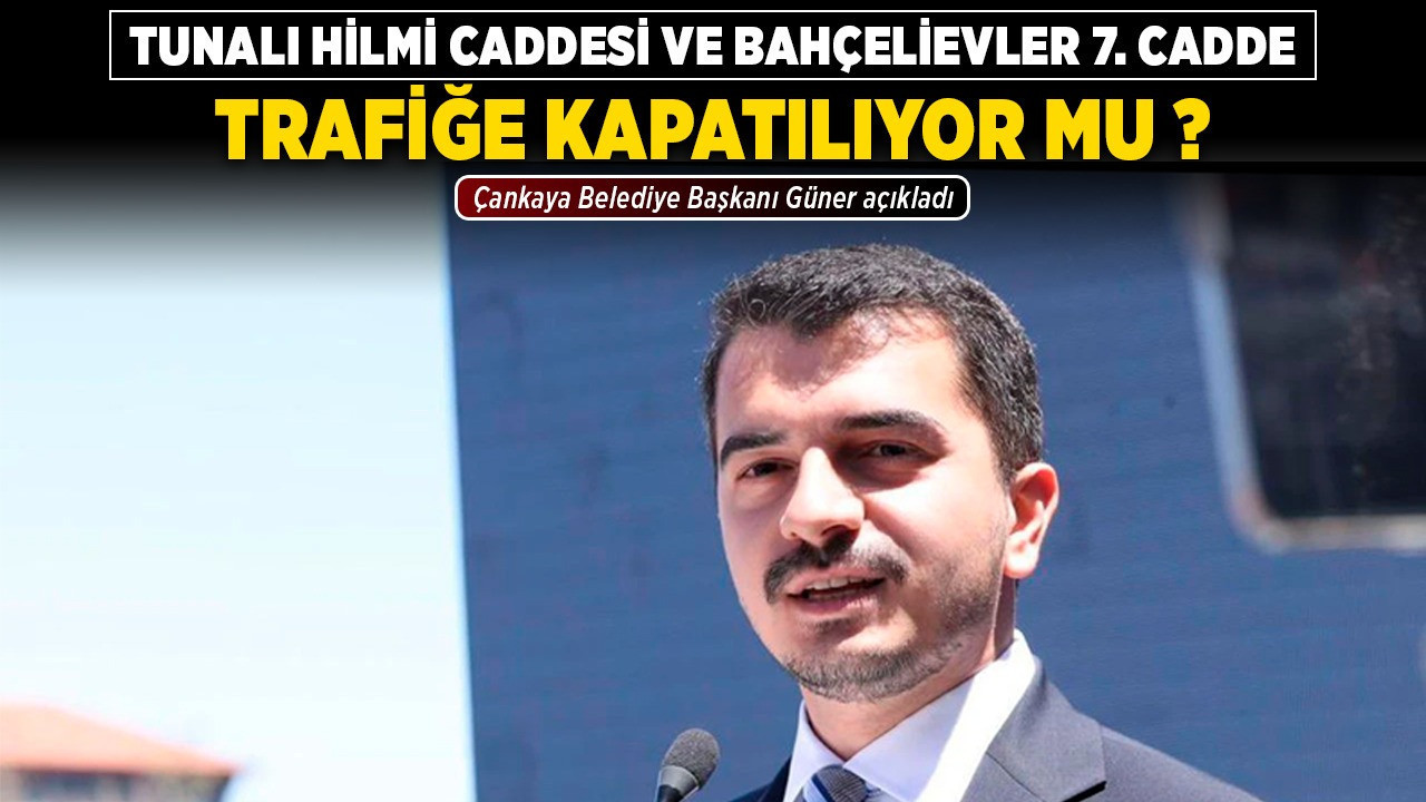 Tunalı Hilmi Caddesi ve Bahçelievler 7. Cadde trafiğe kapatılıyor mu? Çankaya Belediye Başkanı Güner açıkladı