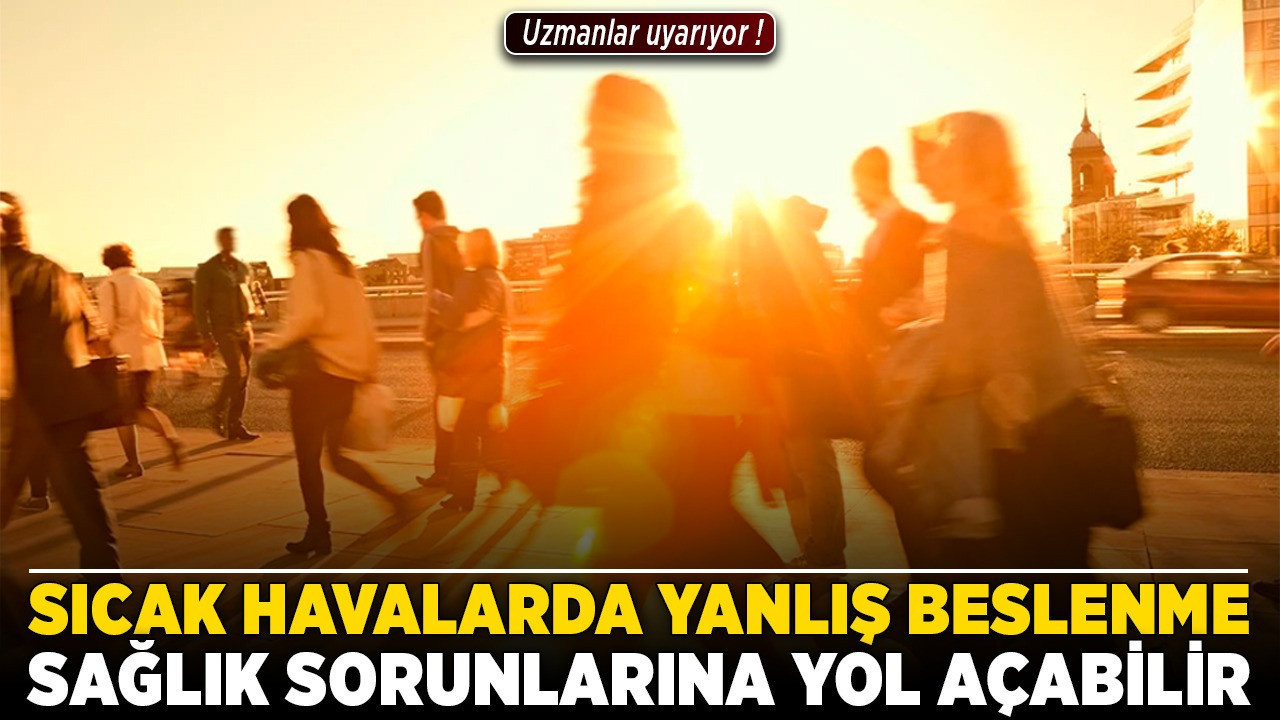 Sıcak havalarda yanlış beslenme sağlık sorunlarına yol açabilir