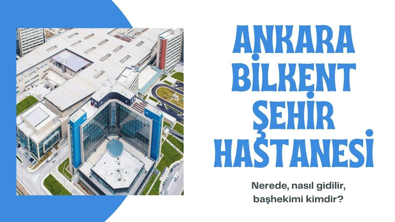 Ankara Bilkent Şehir Hastanesi nerede, nasıl gidilir, başhekimi kimdir?