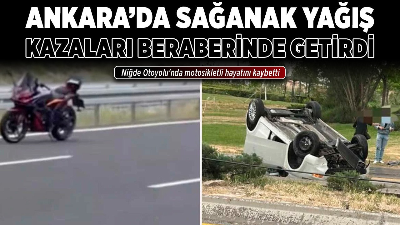 Ankara'da sağanak yağış kazaları beraberinde getirdi! Niğde Otoyolu'nda motosikletli hayatını kaybetti, 2 yaralı var