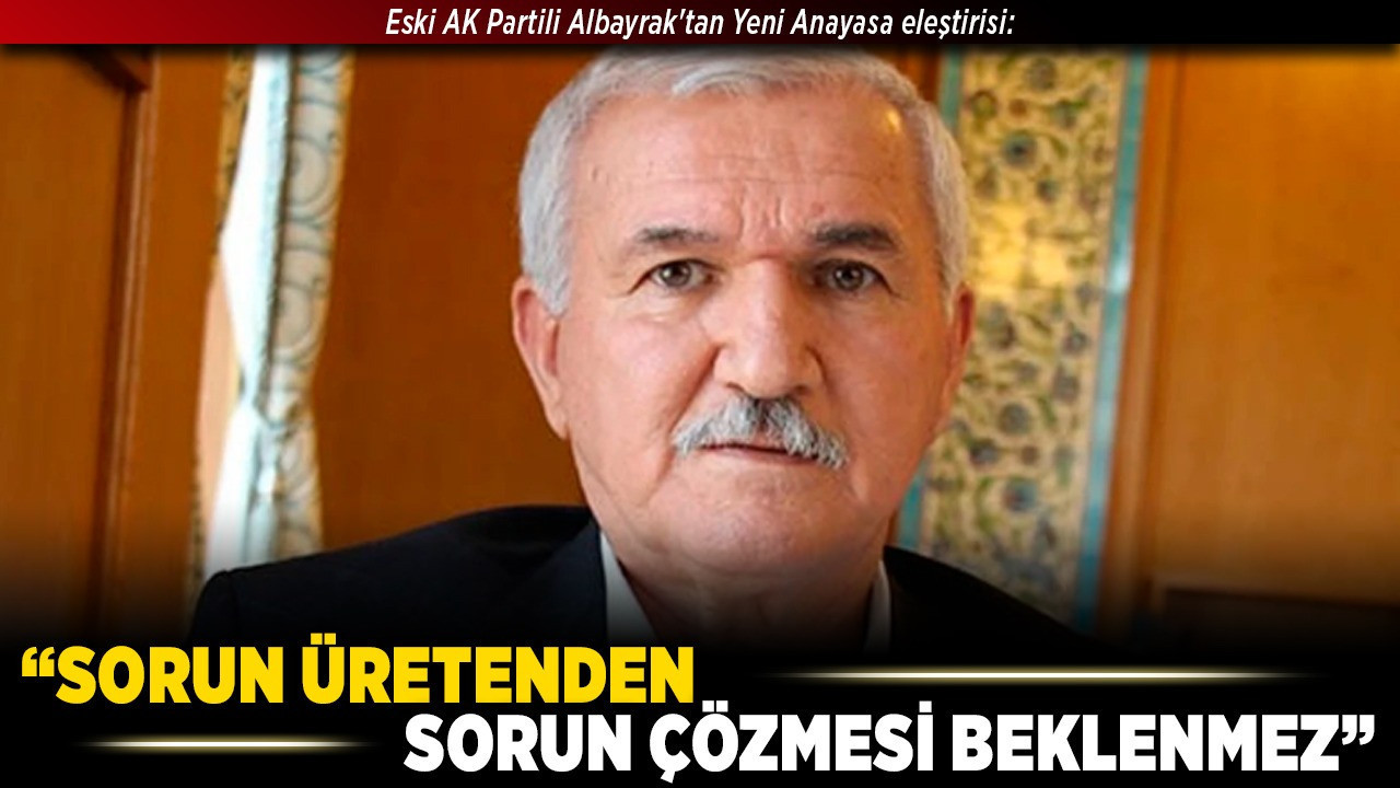 Eski AK Partili Albayrak'tan Yeni Anayasa eleştirisi: “Sorun üretenden sorun çözmesi beklenmez”