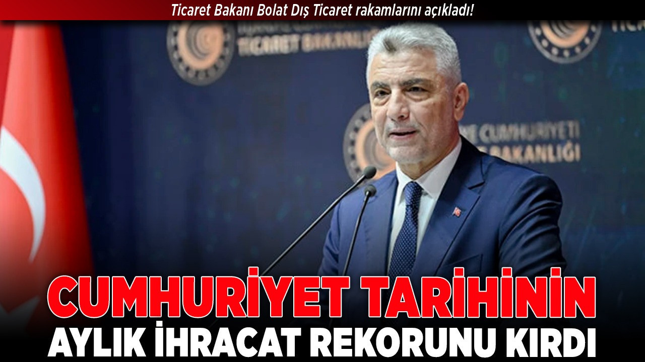 Ticaret Bakanı Bolat Dış Ticaret rakamlarını açıkladı! “Cumhuriyet tarihinin aylık ihracat rekorunu kırdı”