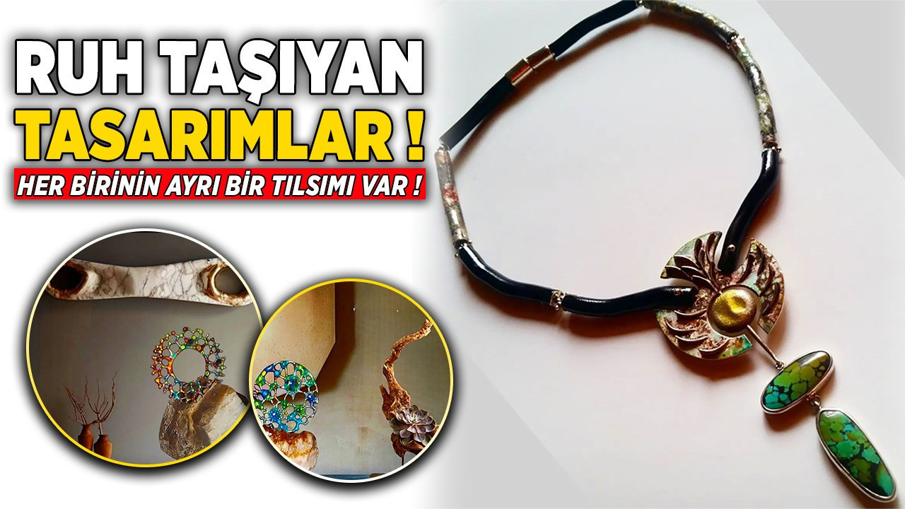 Ruh taşıyan tasarımlar! Her birinin ayrı bir tılsımı var!