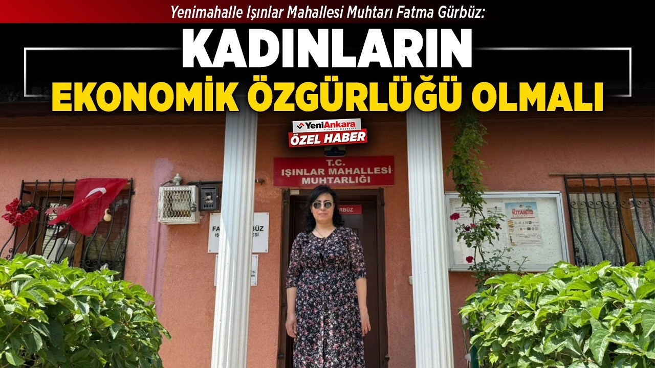 Yenimahalle Işınlar Mahallesi Muhtarı Fatma Gürbüz: Kadınların ekonomik özgürlüğü olmalı