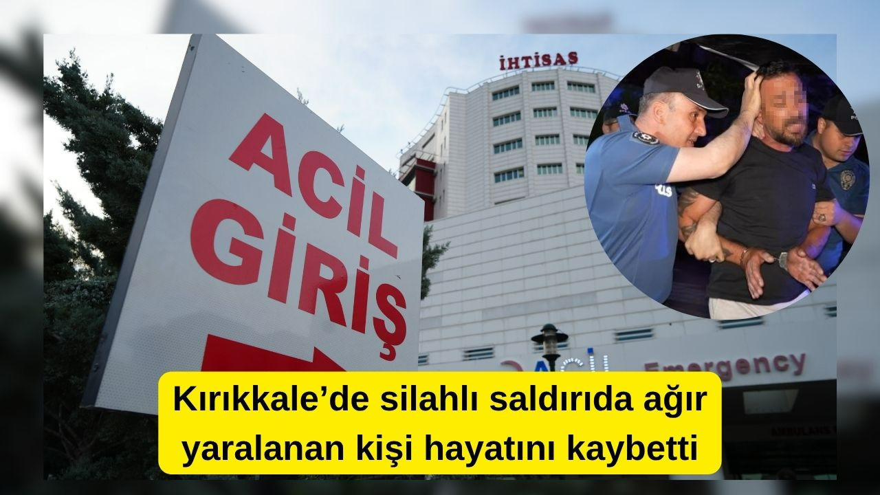Kırıkkale’de silahlı saldırıda ağır yaralanan kişi hayatını kaybetti
