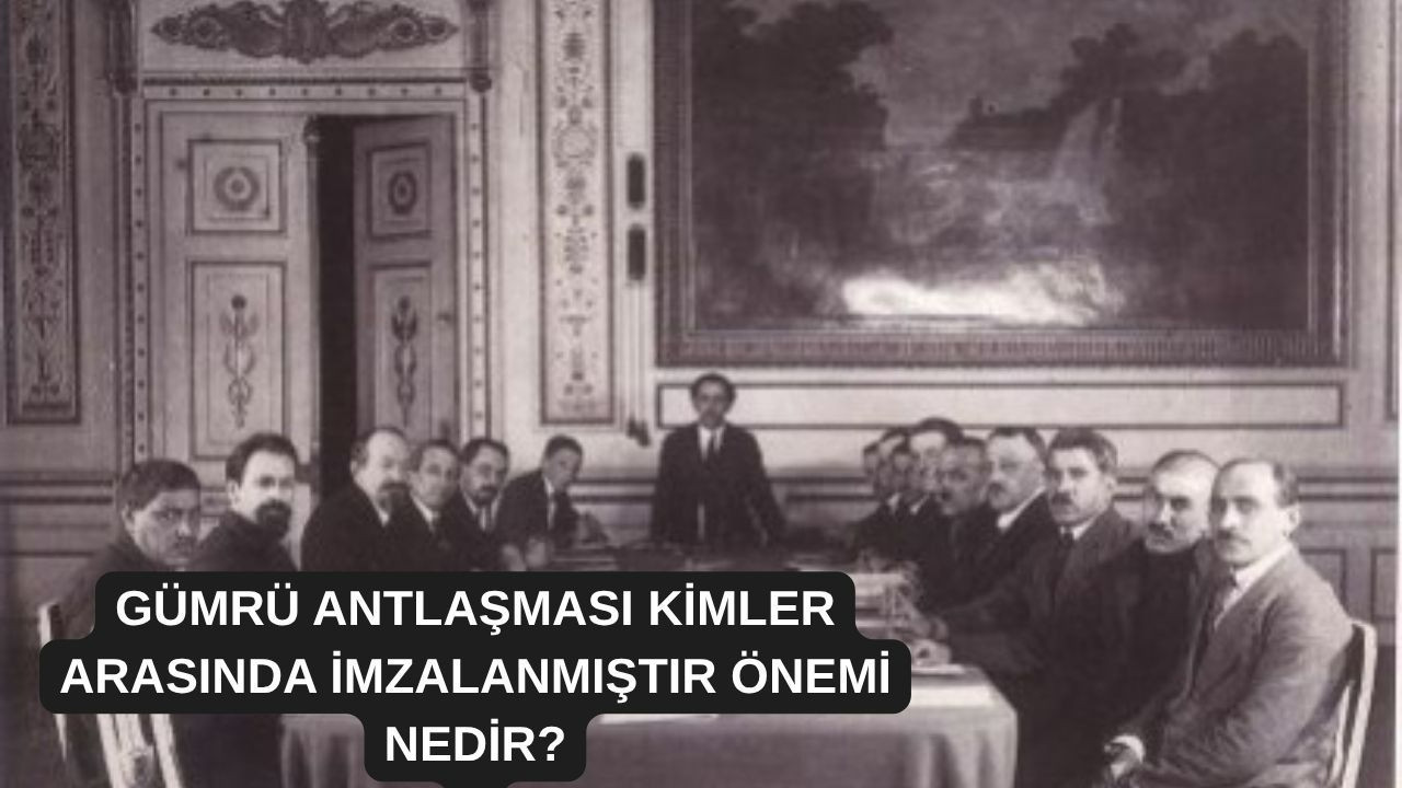 Gümrü Antlaşması kimler arasında imzalanmıştır, önemi nedir?