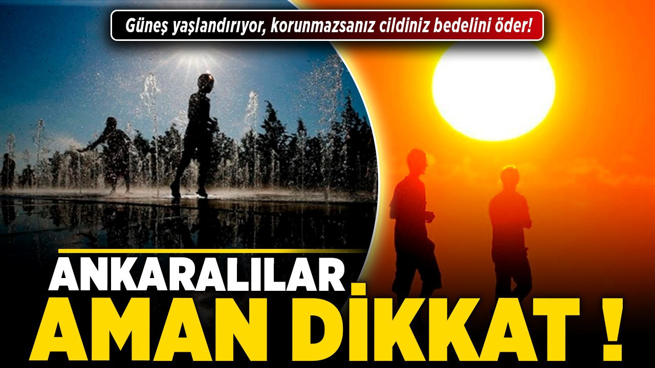 Ankaralılar aman dikkat! Güneş yaşlandırıyor, korunmazsanız cildiniz bedelini öder!