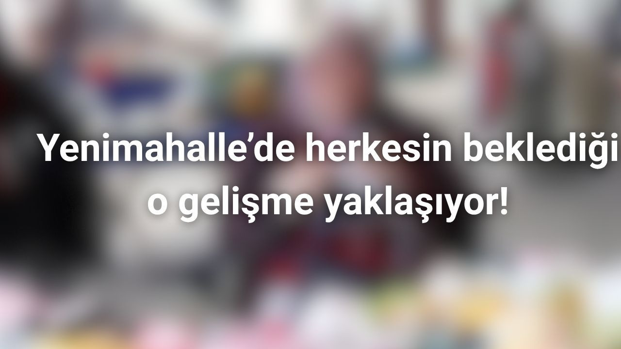 Yenimahalle’de herkesin beklediği o gelişme yaklaşıyor!