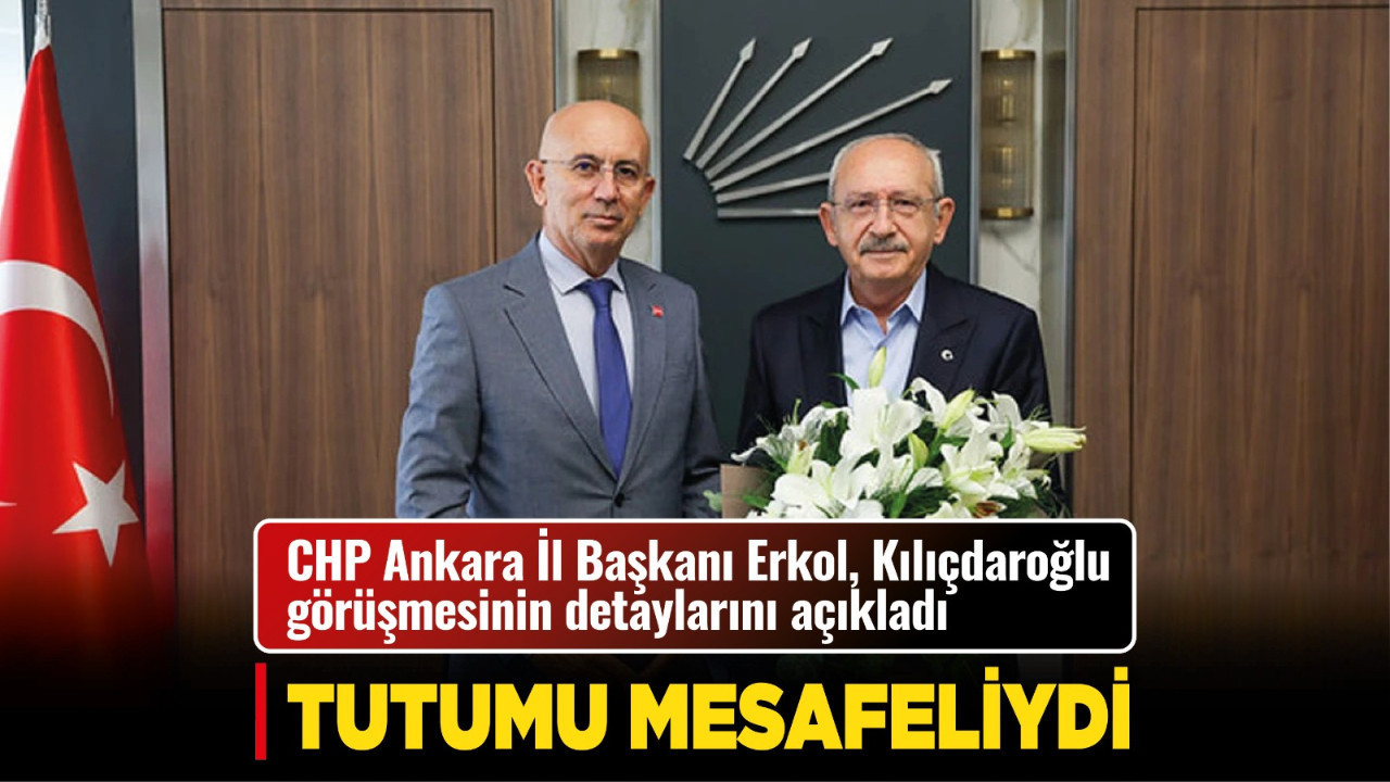 CHP Ankara İl Başkanı Erkol, Kılıçdaroğlu görüşmesinin detaylarını açıkladı: Tutumu mesafeliydi