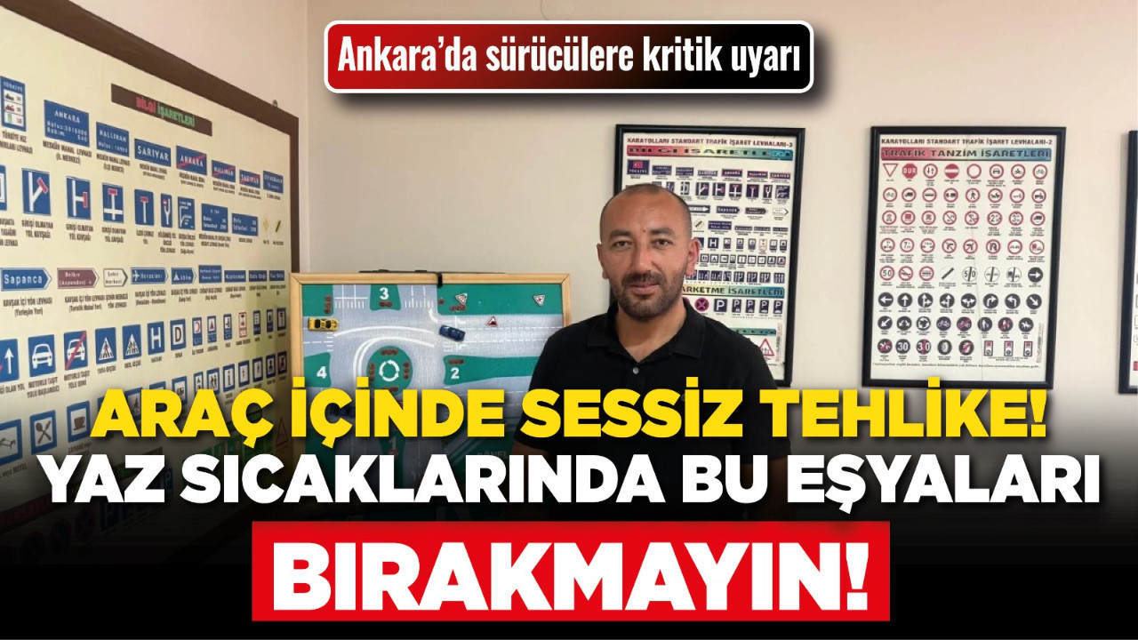 Ankara’da sürücülere kritik uyarı: Araç içinde sessiz tehlike! Yaz sıcaklarında bu eşyaları bırakmayın!