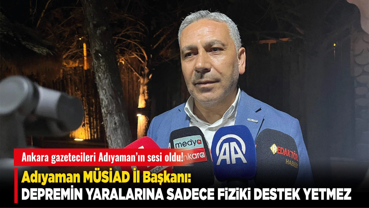 Ankara gazetecileri Adıyaman’ın sesi oldu! Adıyaman MÜSİAD İl Başkanı: Depremin yaralarına sadece fiziki destek yetmez