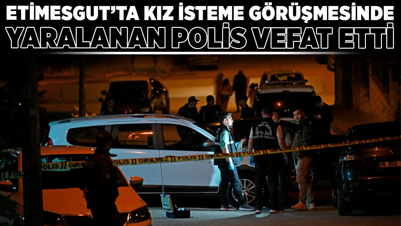 Etimesgut'ta kız isteme görüşmesinde yaralanan polis vefat etti