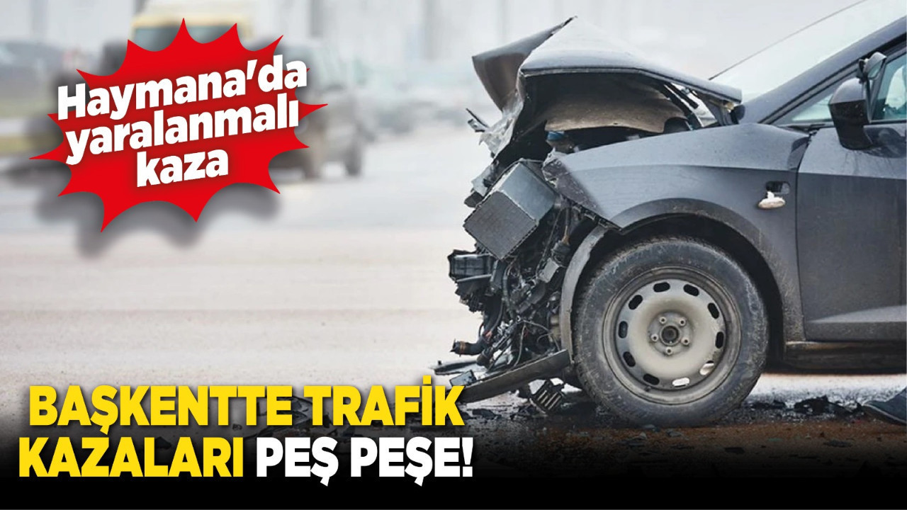 Başkentte trafik kazaları peş peşe! Haymana'da yaralanmalı kaza