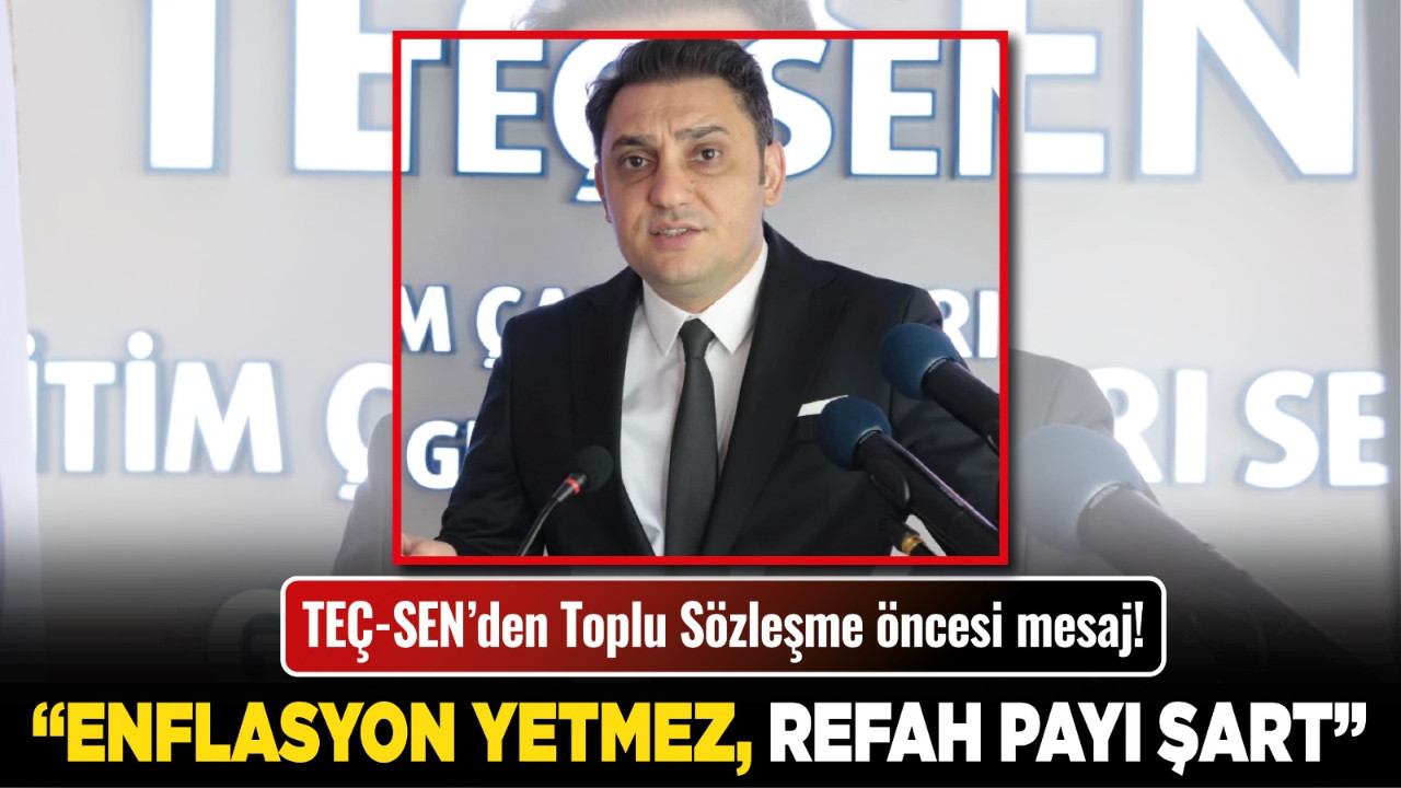 TEÇ-SEN’den Toplu Sözleşme öncesi mesaj! “Enflasyon yetmez, refah payı şart!”