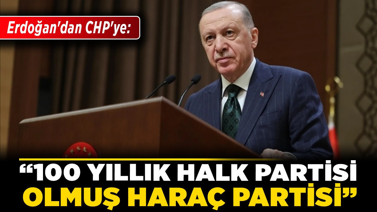 Erdoğan'dan CHP'ye: "100 yıllık halk partisi olmuş haraç partisi"
