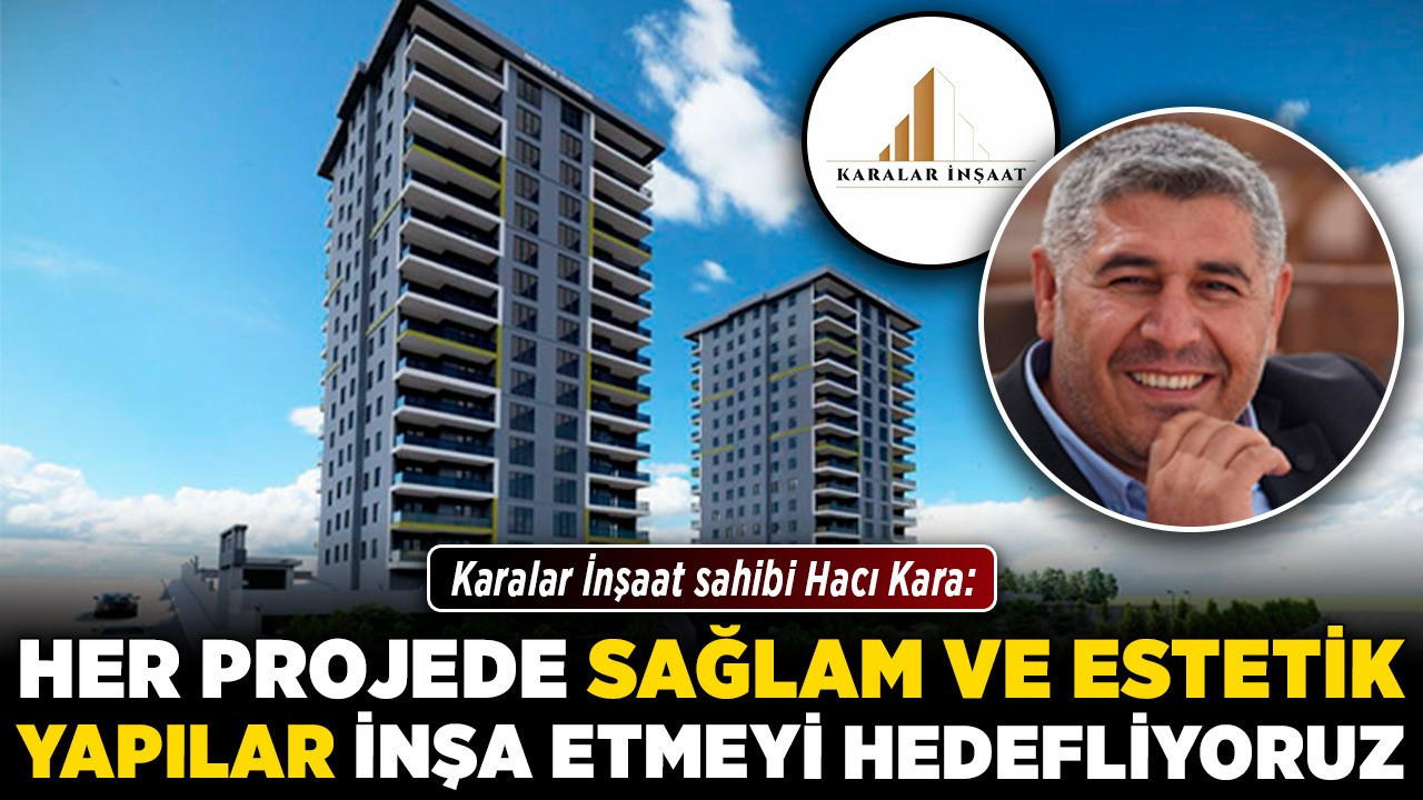 Karalar İnşaat sahibi Hacı Kara: Her projede sağlam ve estetik yapılar inşa etmeyi hedefliyoruz