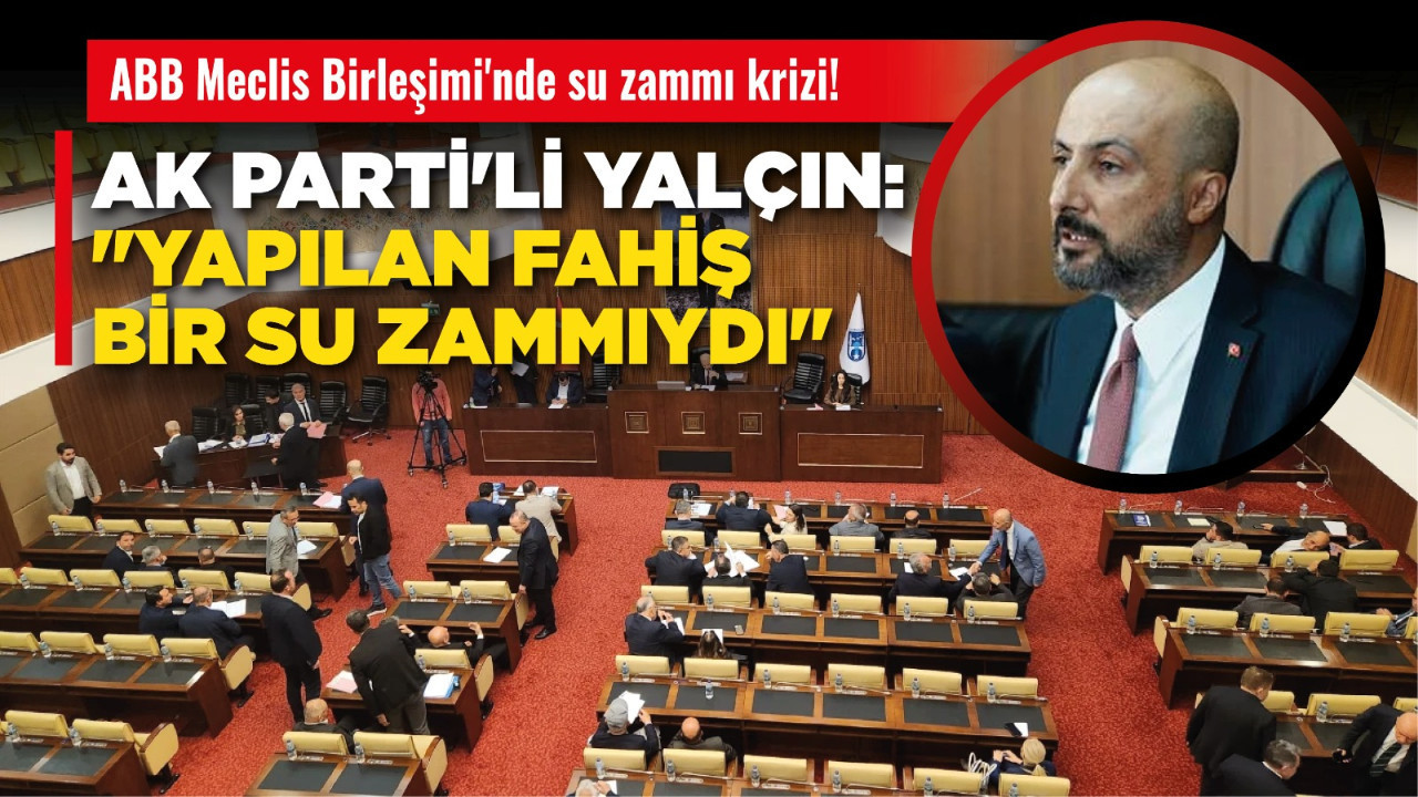 ABB Meclis Birleşimi'nde su zammı krizi! AK Parti'li Yalçın: "Yapılan fahiş bir su zammıydı"