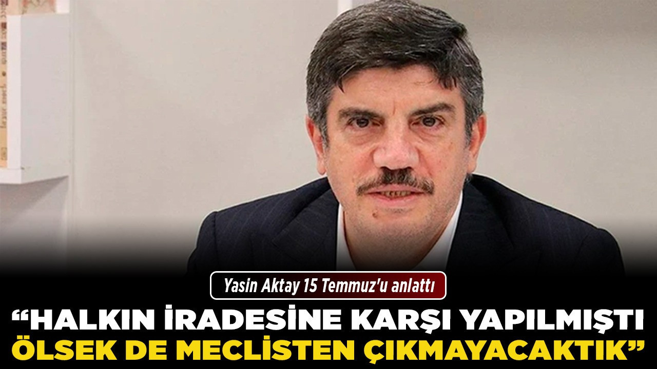 Yasin Aktay 15 Temmuz'u anlattı! “Halkın iradesine karşı yapılmıştı, ölsek de meclisten çıkmayacaktık"