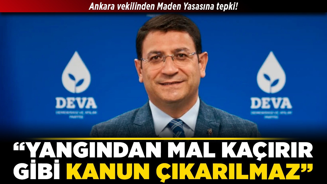 Ankara vekilinden Maden Yasasına tepki! “Yangından mal kaçırır gibi kanun çıkarılamaz”