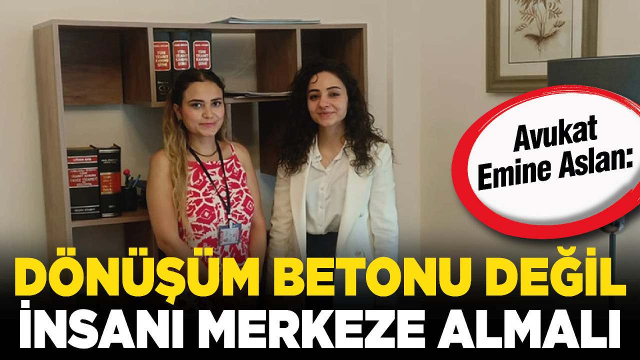 Avukat Emine Aslan: “Dönüşüm betonu değil insanı merkeze almalı”