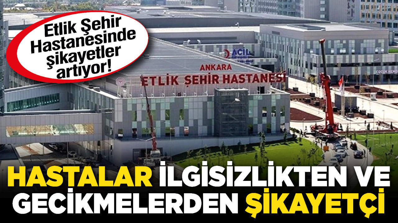 Etlik Şehir Hastanesinde şikayetler artıyor! Hastalar ilgisizlikten ve gecikmelerden şikayetçi
