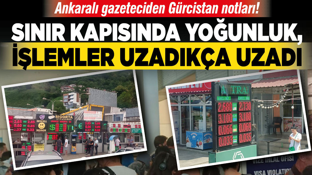 Ankaralı gazeteciden Gürcistan notları! Sınır kapısında yoğunluk, işlemler uzadıkça uzadı