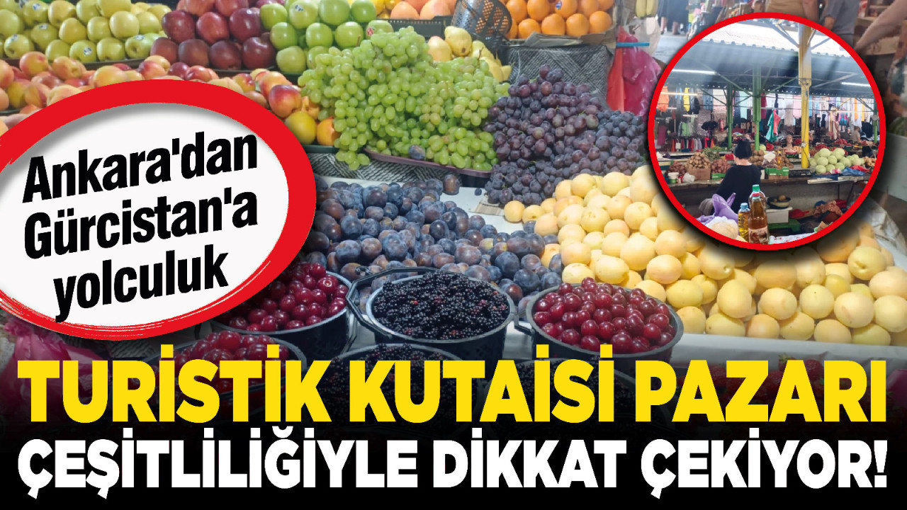 Ankara'dan Gürcistan'a yolculuk: Turistik Kutaisi Pazarı çeşitliliğiyle dikkat çekiyor!