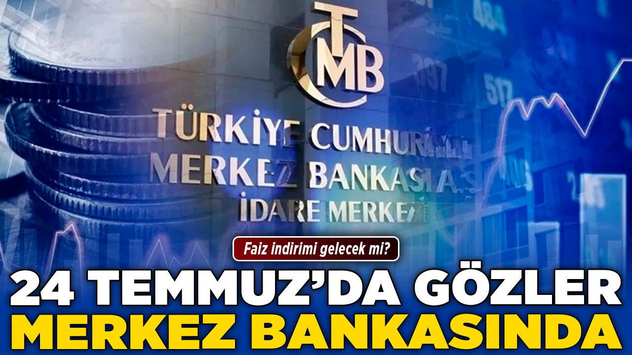 24 Temmuz’da gözler Merkez Bankasında! Faiz indirimi gelecek mi?