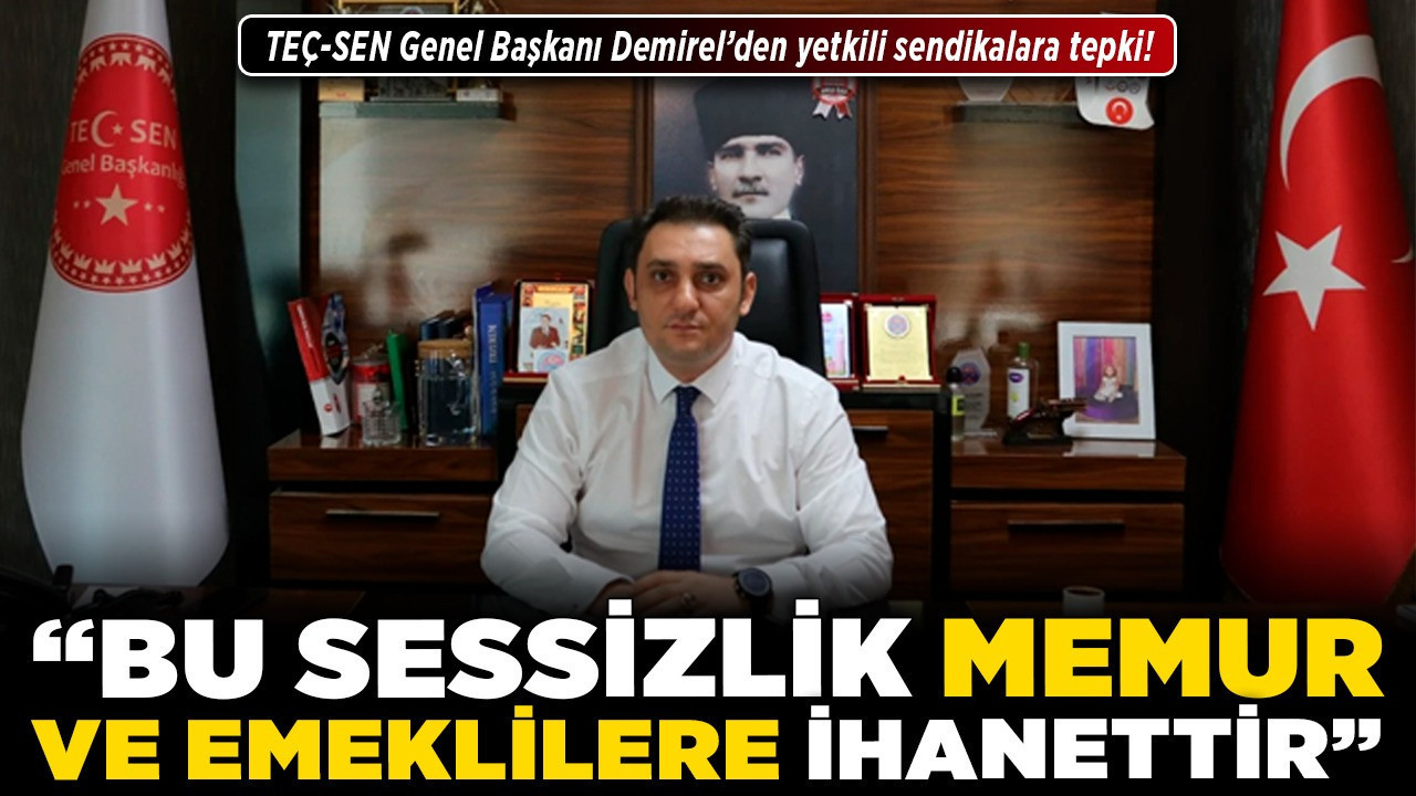 TEÇ-SEN Genel Başkanı Demirel’den yetkili sendikalara tepki! “Bu sessizlik memur ve emeklilere ihanettir!”