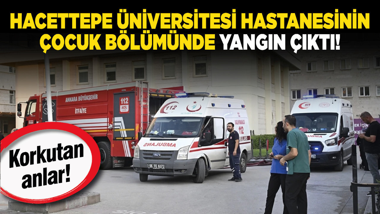 Hacettepe Üniversitesi Hastanesinin çocuk bölümünde yangın çıktı!