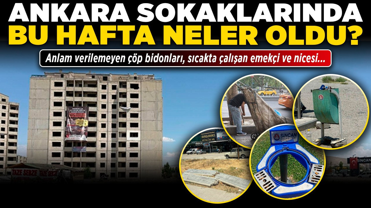 Ankara sokaklarında bu hafta neler oldu? Anlam verilemeyen çöp bidonları, sıcakta çalışan emekçi ve nicesi...