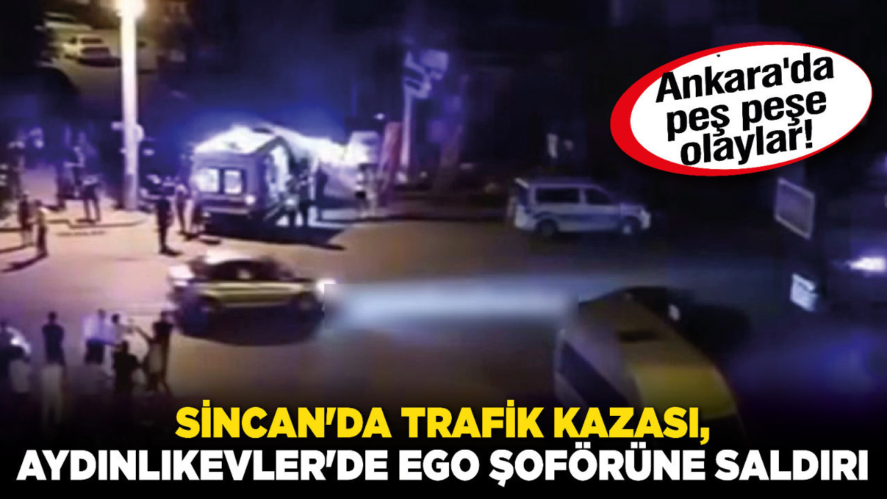 Ankara'da peş peşe olaylar! Sincan'da trafik kazası, Aydınlıkevler'de EGO şoförüne saldırı