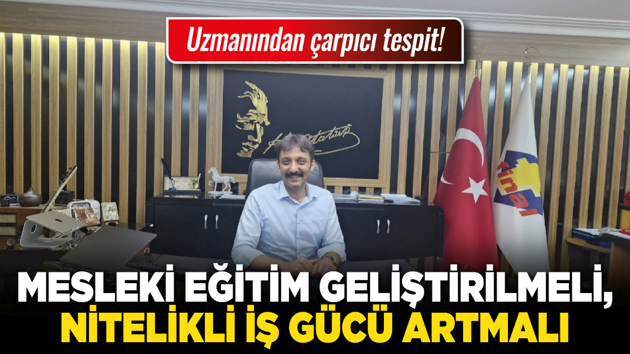 Uzmanından çarpıcı tespit! Mesleki eğitim geliştirilmeli, nitelikli iş gücü artmalı