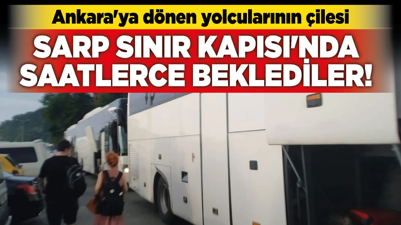Sarp Sınır Kapısı'nda saatlerce beklediler! Ankara'ya dönen yolcularının çilesi