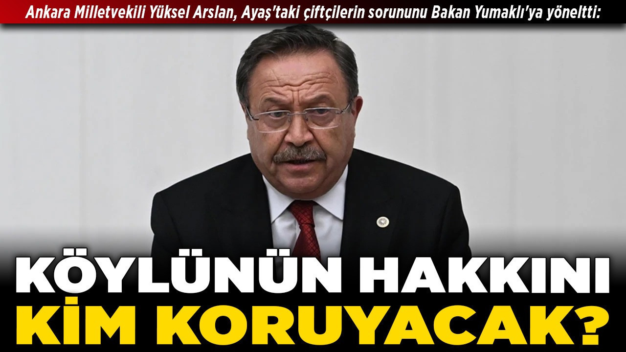 Ankara Milletvekili Yüksel Arslan, Ayaş'taki çiftçilerin sorununu Bakan Yumaklı'ya yöneltti: "Köylünün hakkını kim koruyacak?"