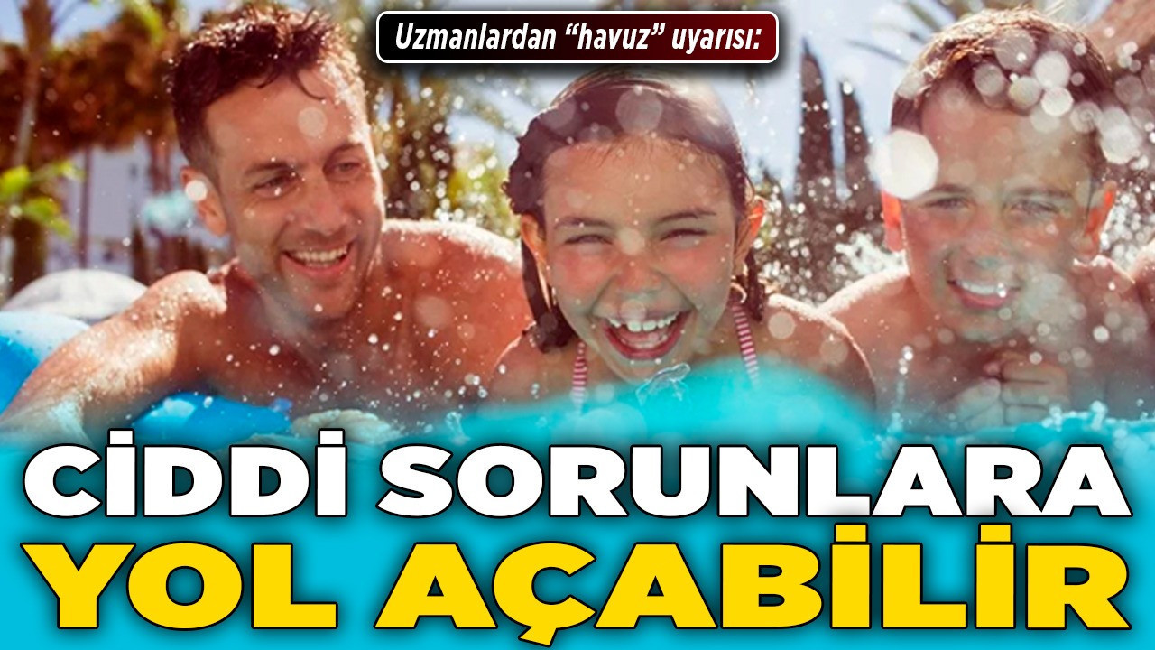 Uzmanlardan "havuz" uyarısı: Ciddi sorunlara yol açabilir!