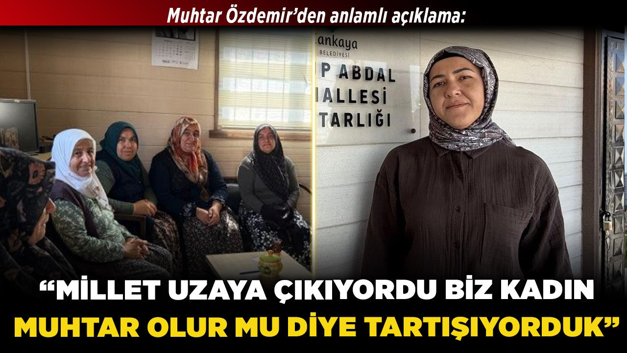 Muhtar Özdemir’den anlamlı açıklama: “Millet uzaya çıkıyordu biz kadın muhtar olur mu diye tartışıyorduk”