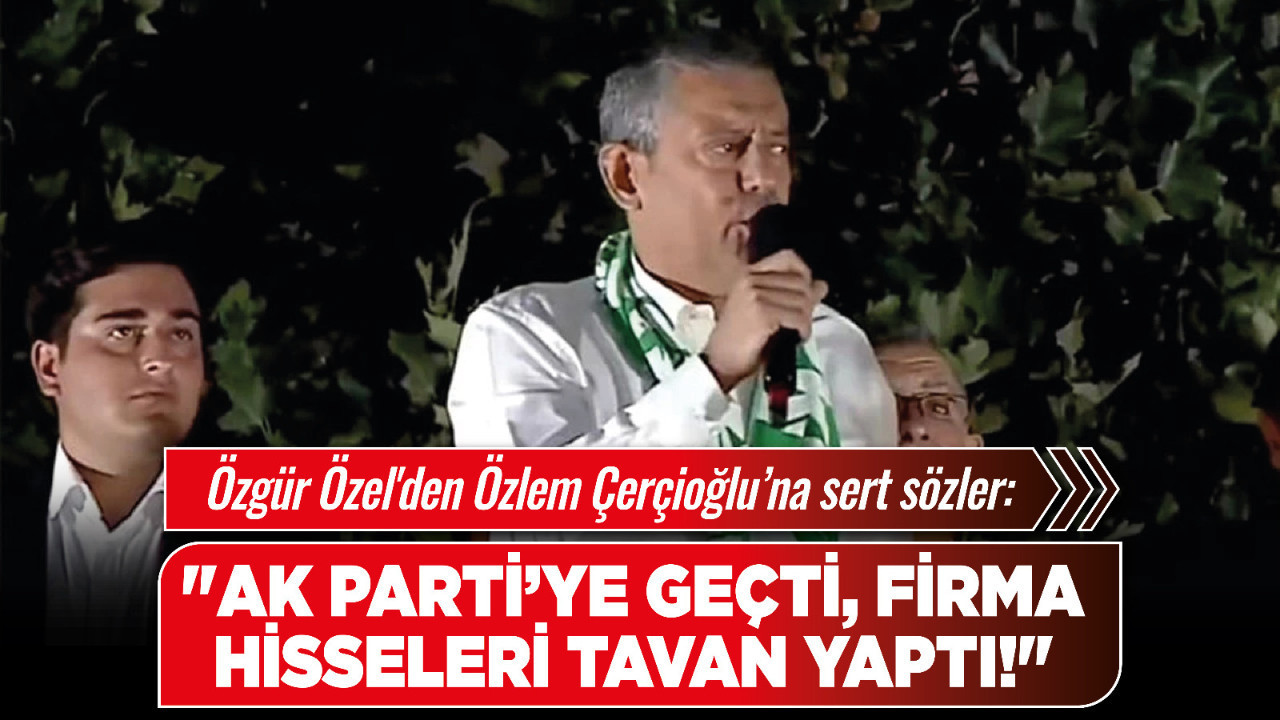 Özgür Özel'den Özlem Çerçioğlu’na sert sözler: "AK Parti’ye geçti, firma hisseleri tavan yaptı!"