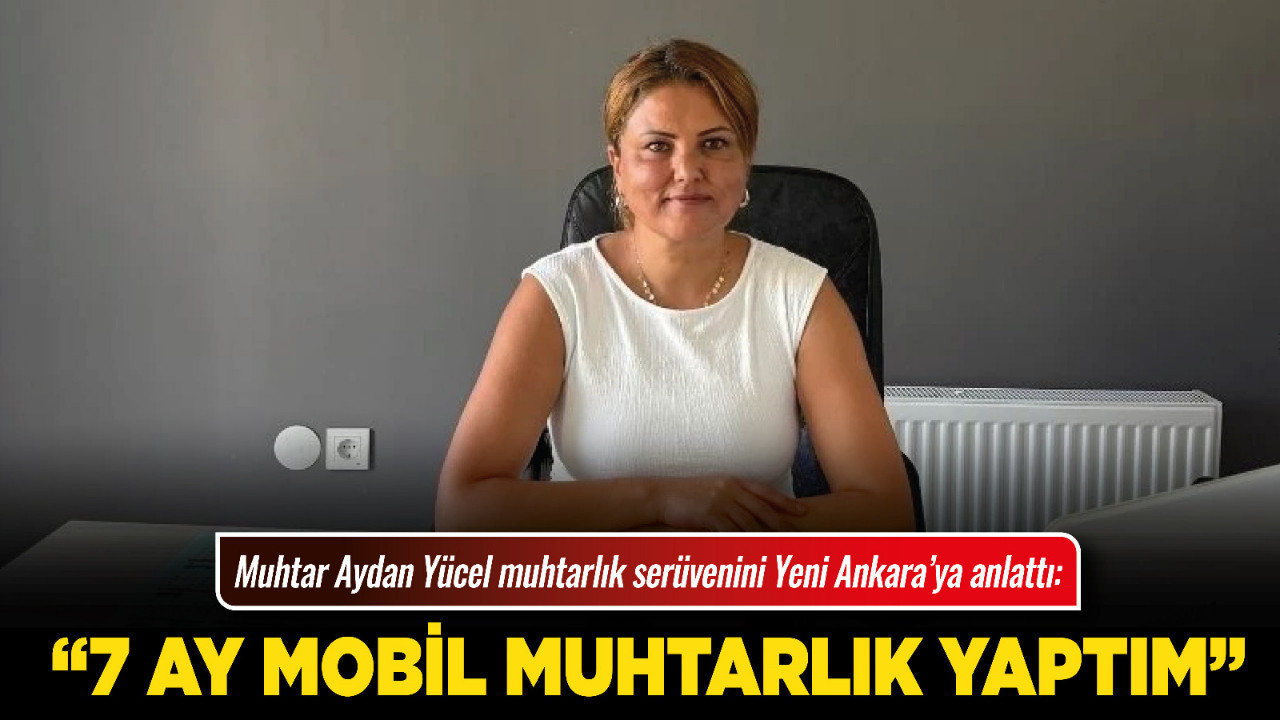 Muhtar Aydan Yücel muhtarlık serüvenini Yeni Ankara’ya anlattı: “7 ay mobil muhtarlık yaptım”