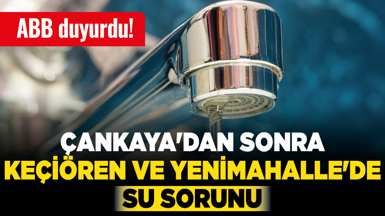 Çankaya'dan sonra Keçiören ve Yenimahalle'de su sorunu! ABB duyurdu!
