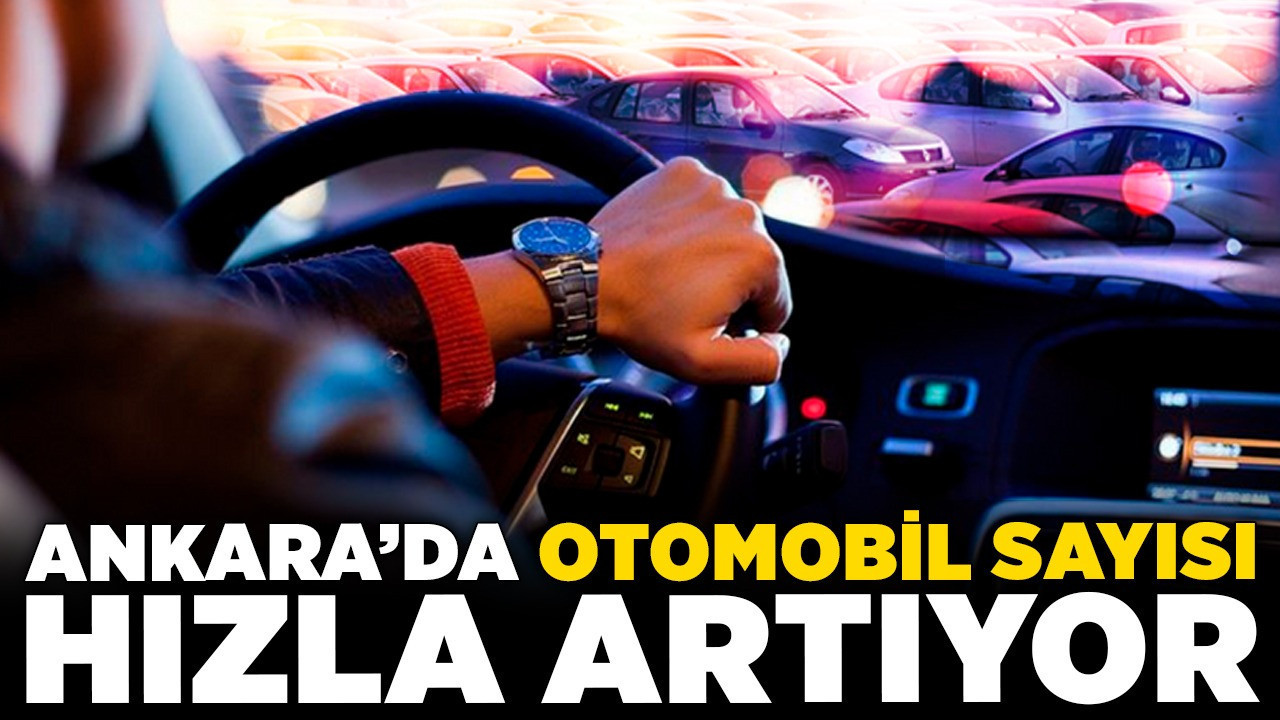 Ankara’da otomobil sayısı hızla artıyor! Ankaralılarda araç sahibi oranı nasıl?