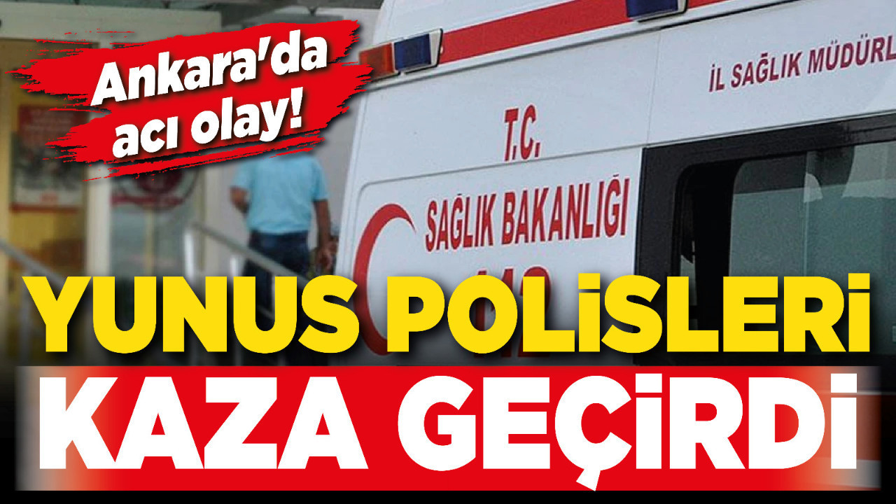 Ankara'da acı olay! Yunus polisleri kaza geçirdi!