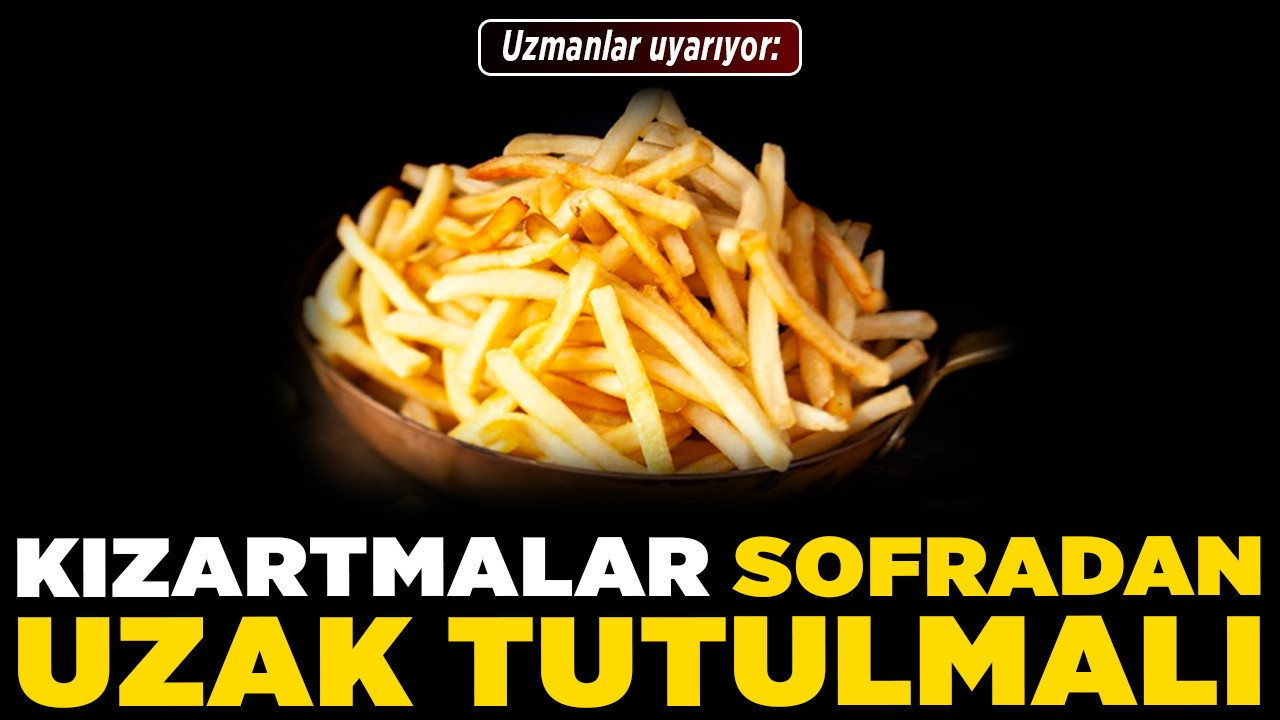 Uzmanlar uyarıyor: Kızartmalar sofradan uzak tutulmalı!