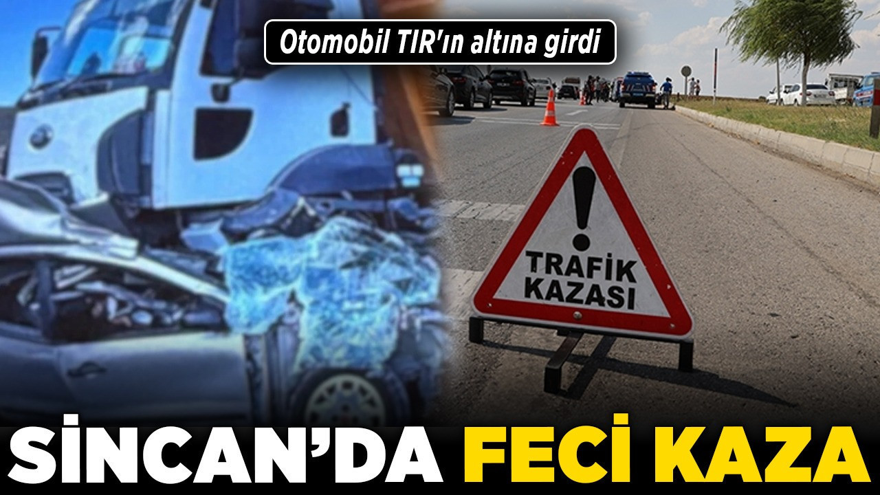 Sincan'da feci kaza! Otomobil TIR'ın altına girdi