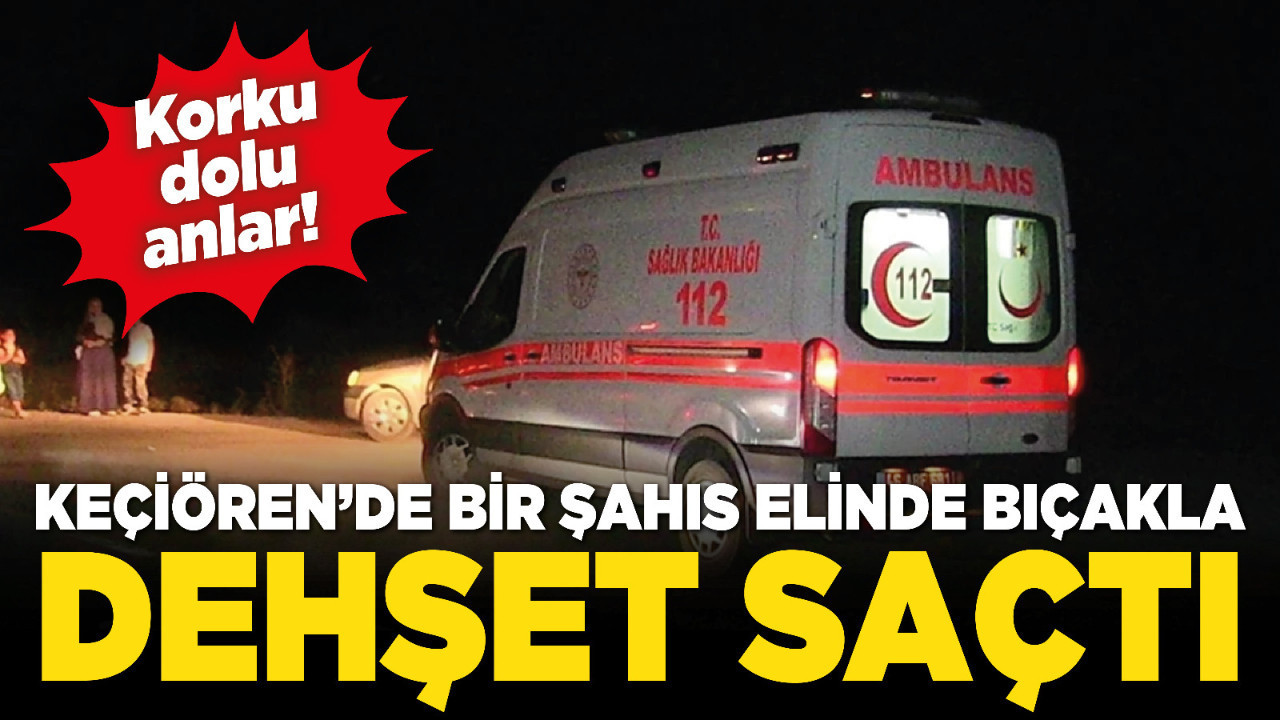 Keçiören’de bir şahıs elinde bıçakla dehşet saçtı!