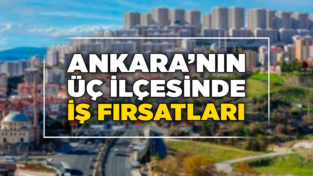 Ankara'nın üç ilçesinde iş fırsatları! Yeni kapılar açıldı
